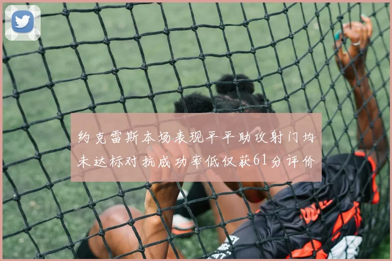 约克雷斯本场表现平平助攻射门均未达标对抗成功率低仅获61分评价