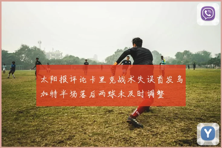 太阳报评论卡里克战术失误首发乌加特半场落后两球未及时调整