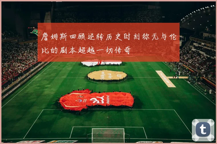 詹姆斯回顾逆转历史时刻称无与伦比的剧本超越一切传奇