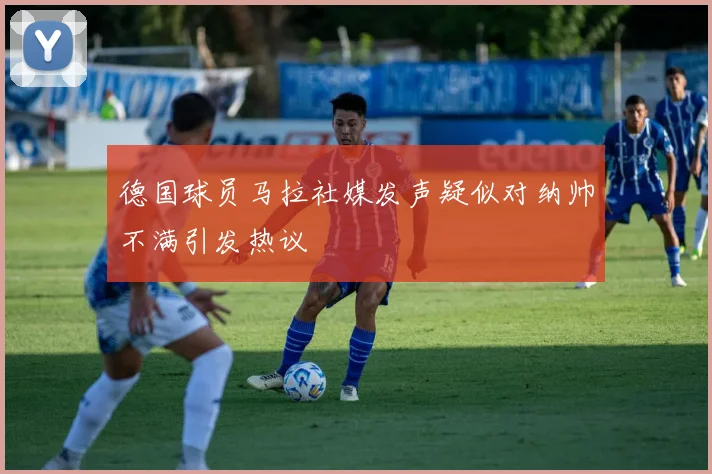 德国球员马拉社媒发声疑似对纳帅不满引发热议