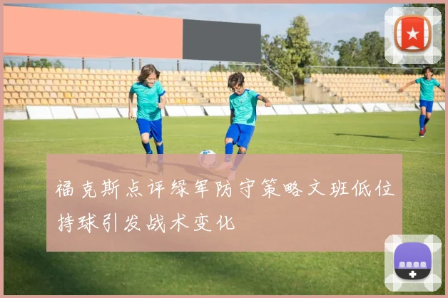 福克斯点评绿军防守策略文班低位持球引发战术变化