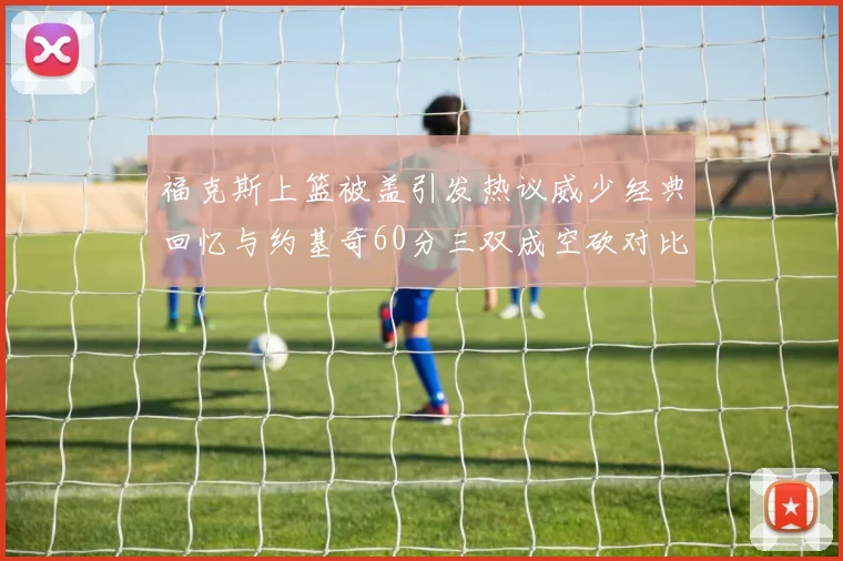 福克斯上篮被盖引发热议威少经典回忆与约基奇60分三双成空砍对比