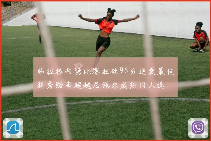 弗拉格两场比赛狂砍96分逆袭最佳新秀赔率超越尼佩尔成热门人选