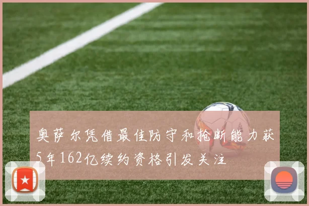 奥萨尔凭借最佳防守和抢断能力获5年162亿续约资格引发关注