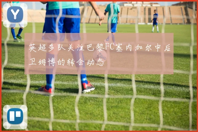 英超多队关注巴黎FC塞内加尔中后卫姆博的转会动态