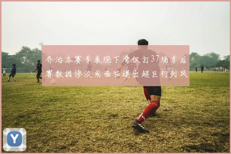 乔治本赛季表现下滑仅打37场季后赛数据惨淡或面临退出超巨行列风险