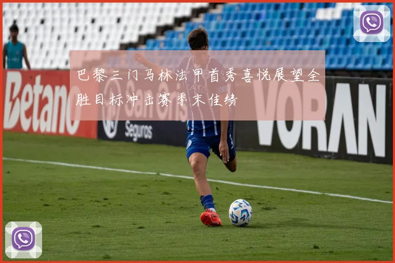 巴黎三门马林法甲首秀喜悦展望全胜目标冲击赛季末佳绩