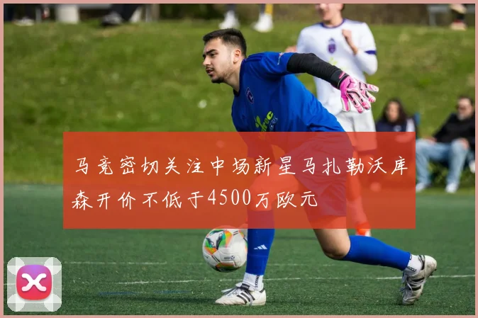马竞密切关注中场新星马扎勒沃库森开价不低于4500万欧元
