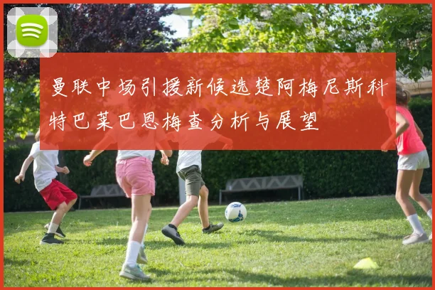 曼联中场引援新候选楚阿梅尼斯科特巴莱巴恩梅查分析与展望