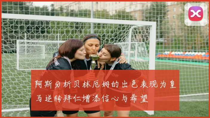阿斯分析贝林厄姆的出色表现为皇马逆转拜仁增添信心与希望