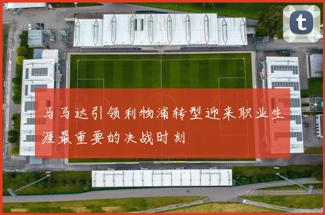 马马达引领利物浦转型迎来职业生涯最重要的决战时刻