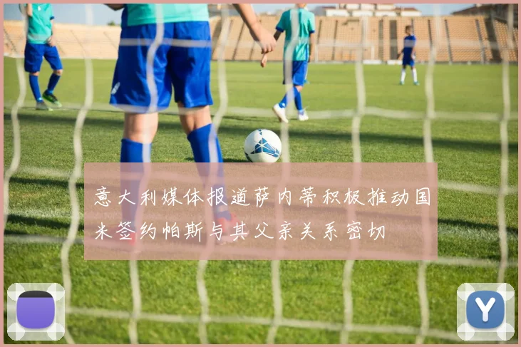 意大利媒体报道萨内蒂积极推动国米签约帕斯与其父亲关系密切