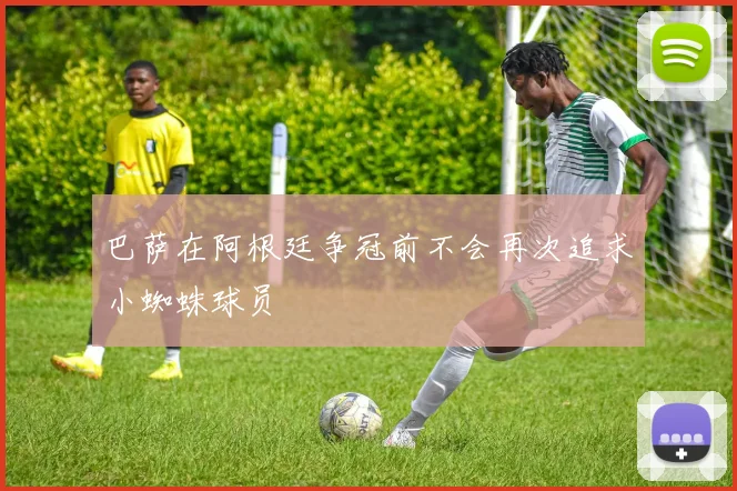 巴萨在阿根廷争冠前不会再次追求小蜘蛛球员