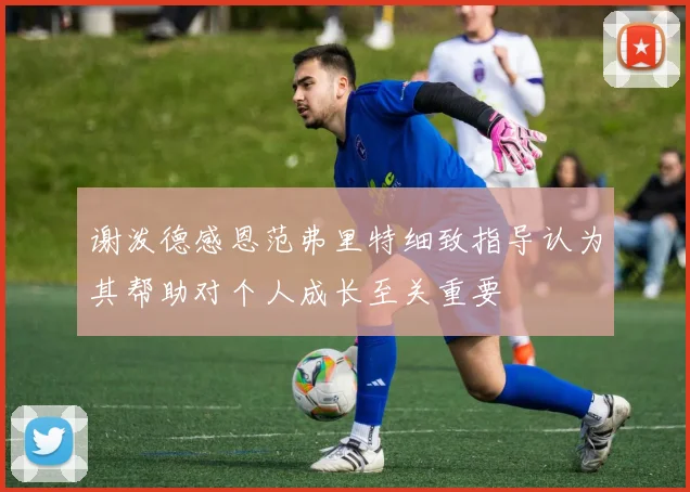 谢泼德感恩范弗里特细致指导认为其帮助对个人成长至关重要