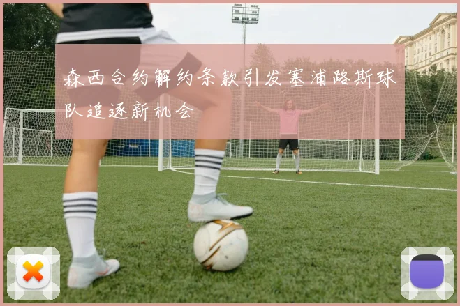 森西合约解约条款引发塞浦路斯球队追逐新机会