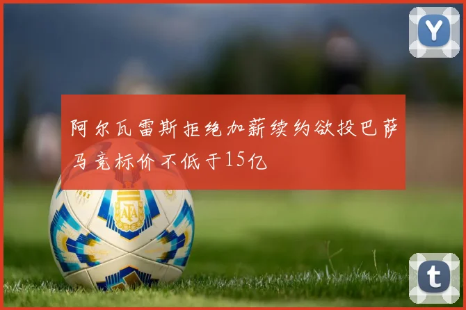 阿尔瓦雷斯拒绝加薪续约欲投巴萨马竞标价不低于15亿
