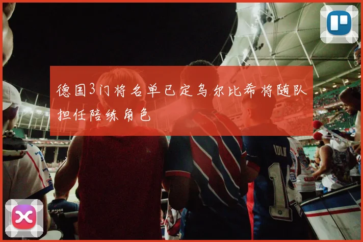 德国3门将名单已定乌尔比希将随队担任陪练角色