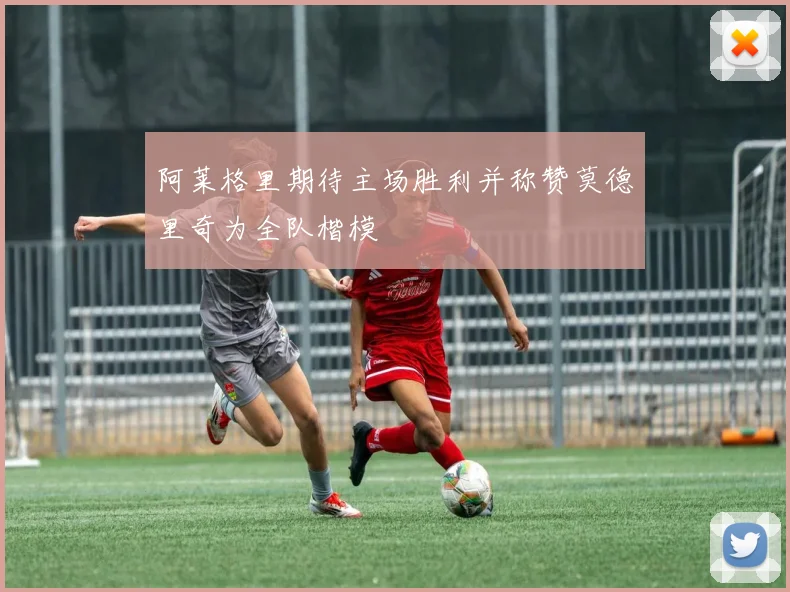阿莱格里期待主场胜利并称赞莫德里奇为全队楷模