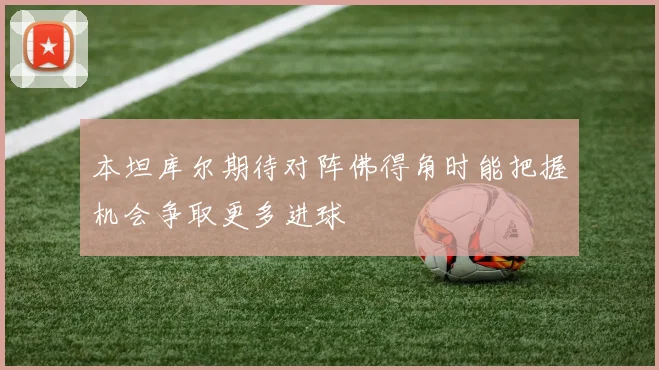 本坦库尔期待对阵佛得角时能把握机会争取更多进球