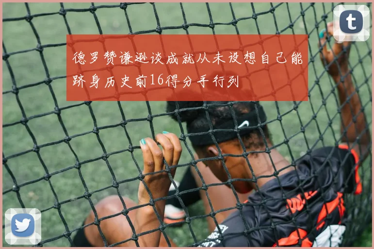 德罗赞谦逊谈成就从未设想自己能跻身历史前16得分手行列