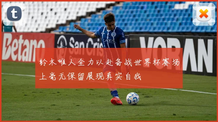 铃木唯人全力以赴备战世界杯赛场上毫无保留展现真实自我