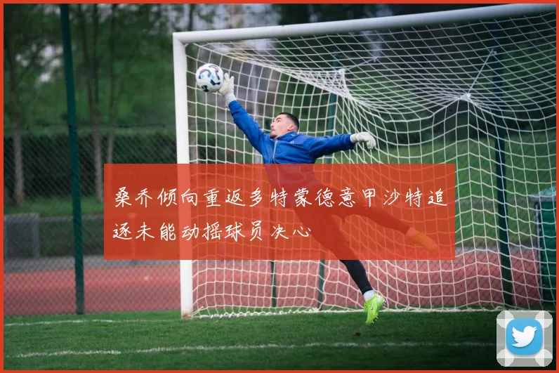 桑乔倾向重返多特蒙德意甲沙特追逐未能动摇球员决心