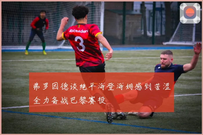 弗罗因德谈绝平海登海姆感到苦涩全力备战巴黎赛役
