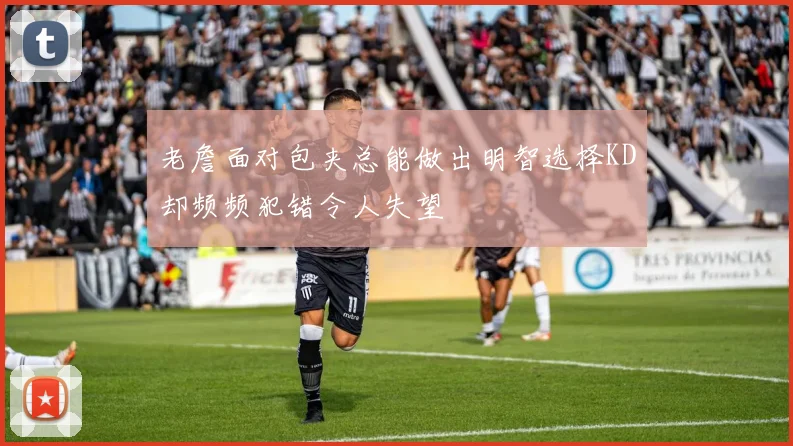 老詹面对包夹总能做出明智选择KD却频频犯错令人失望