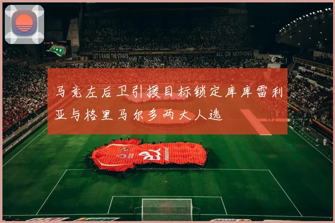马竞左后卫引援目标锁定库库雷利亚与格里马尔多两大人选
