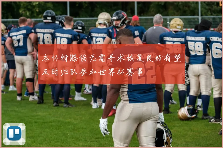 本怀特膝伤无需手术恢复良好有望及时归队参加世界杯赛事