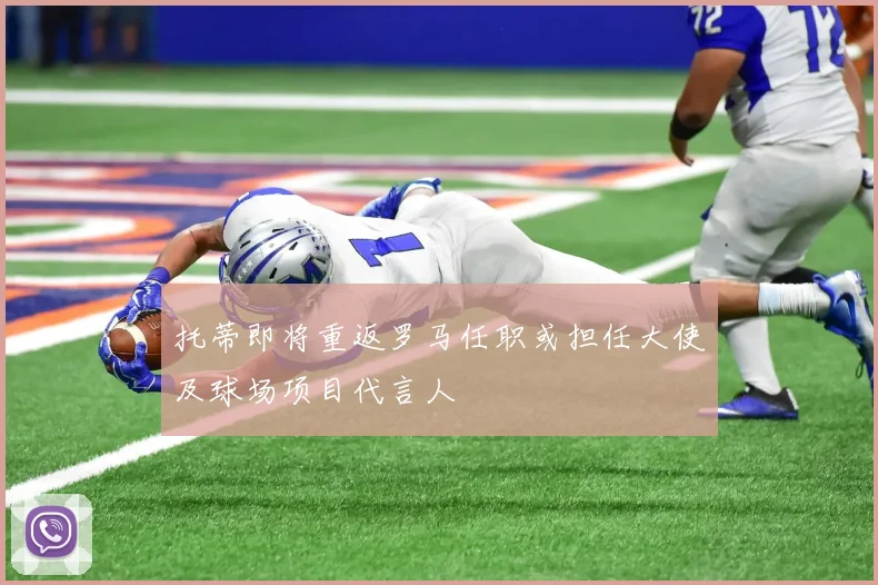 托蒂即将重返罗马任职或担任大使及球场项目代言人