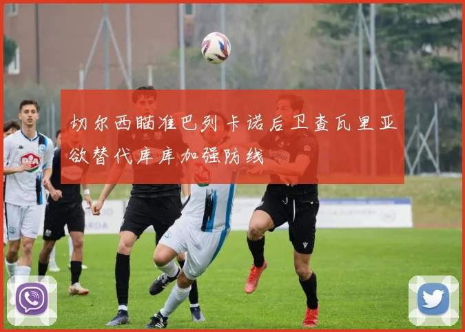切尔西瞄准巴列卡诺后卫查瓦里亚欲替代库库加强防线