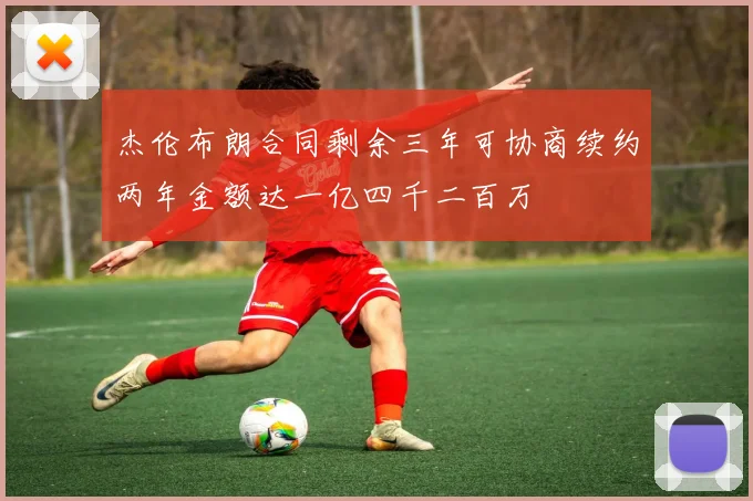 杰伦布朗合同剩余三年可协商续约两年金额达一亿四千二百万